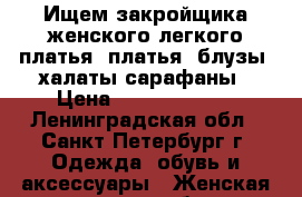 Ищем закройщика женского легкого платья, платья, блузы  халаты сарафаны › Цена ­ 20000-60000 - Ленинградская обл., Санкт-Петербург г. Одежда, обувь и аксессуары » Женская одежда и обувь   